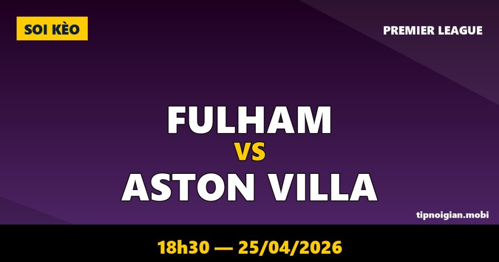 Soi kèo Fulham vs Aston Villa – 18h30 ngày 25/04/2026 | Premier League